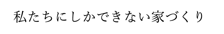 私たちにしかできない家づくり